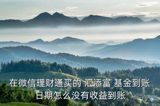 在微信理財(cái)通買(mǎi)的 匯添富 基金到賬日期怎么沒(méi)有收益到賬