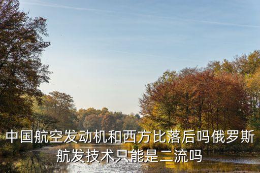 中國航空發(fā)動(dòng)機(jī)和西方比落后嗎俄羅斯航發(fā)技術(shù)只能是二流嗎
