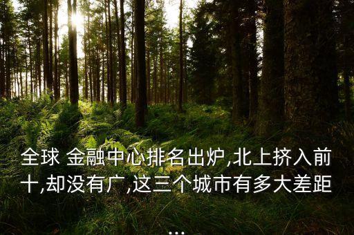 全球 金融中心排名出爐,北上擠入前十,卻沒有廣,這三個(gè)城市有多大差距...