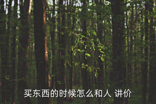 買(mǎi)東西的時(shí)候怎么和人 講價(jià)