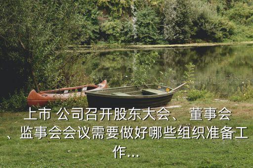 上市 公司召開股東大會(huì)、 董事會(huì)、監(jiān)事會(huì)會(huì)議需要做好哪些組織準(zhǔn)備工作...
