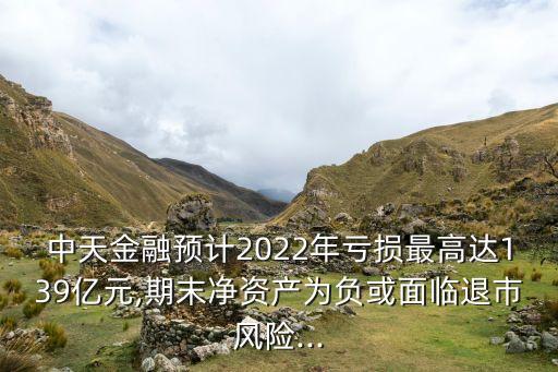 中天金融預(yù)計2022年虧損最高達139億元,期末凈資產(chǎn)為負(fù)或面臨退市風(fēng)險...