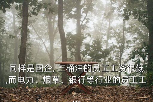 同樣是國企, 三桶油的員工工資很低,而電力、煙草、銀行等行業(yè)的員工工...