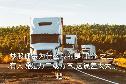 炒股傭金為什么我的是 千分 之三,,有人說(shuō)是萬(wàn)二或萬(wàn)三,這誤差太大了把...