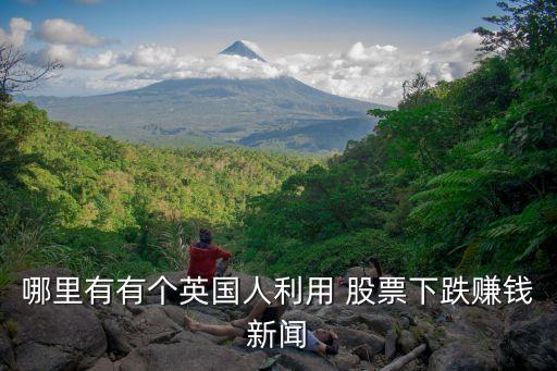 哪里有有個(gè)英國(guó)人利用 股票下跌賺錢(qián)新聞