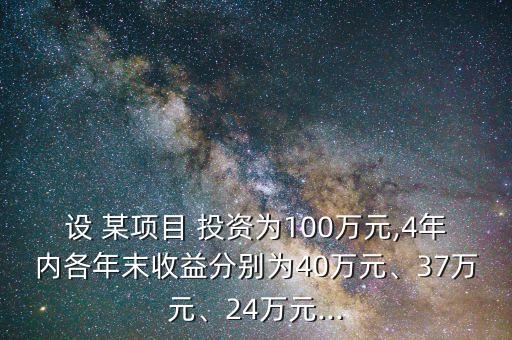 設(shè) 某項目 投資為100萬元,4年內(nèi)各年末收益分別為40萬元、37萬元、24萬元...