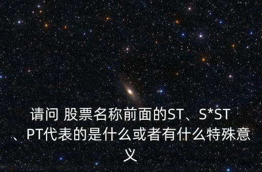 請(qǐng)問 股票名稱前面的ST、S*ST、PT代表的是什么或者有什么特殊意義