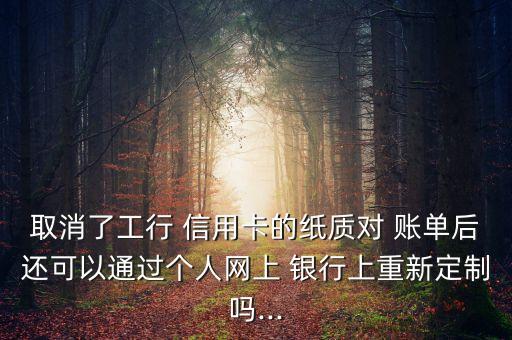 取消了工行 信用卡的紙質對 賬單后還可以通過個人網(wǎng)上 銀行上重新定制嗎...