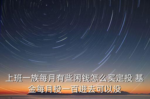 上班一族每月有些閑錢(qián)怎么買定投 基金每月投一百進(jìn)去可以沒(méi)
