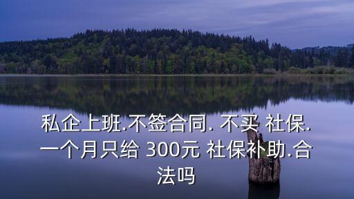 私企上班.不簽合同. 不買 社保.一個月只給 300元 社保補助.合法嗎