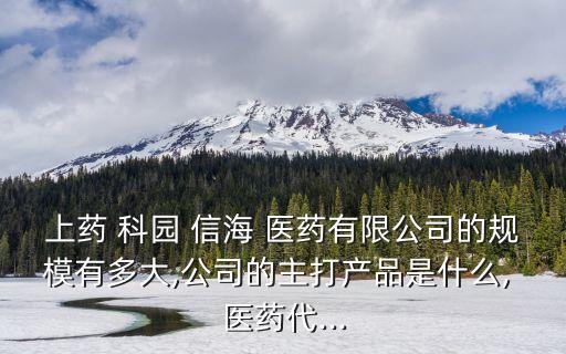 上藥 科園 信海 醫(yī)藥有限公司的規(guī)模有多大,公司的主打產(chǎn)品是什么, 醫(yī)藥代...