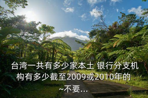  臺灣一共有多少家本土 銀行分支機(jī)構(gòu)有多少截至2009或2010年的~不要...