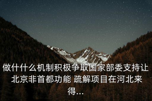 做什什么機(jī)制積極爭取國家部委支持讓 北京非首都功能 疏解項目在河北來得...