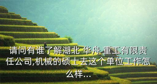 請問有誰了解湖北 華舟 重工有限責(zé)任公司,機械的碩士去這個單位工作怎么樣...