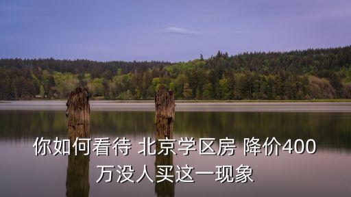 你如何看待 北京學(xué)區(qū)房 降價(jià)400萬(wàn)沒人買這一現(xiàn)象