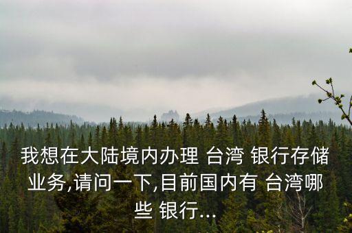 我想在大陸境內(nèi)辦理 臺灣 銀行存儲業(yè)務(wù),請問一下,目前國內(nèi)有 臺灣哪些 銀行...